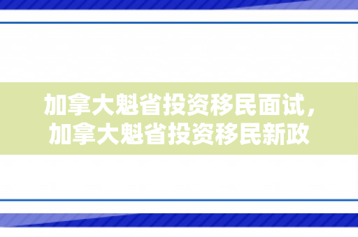 加拿大魁省投资移民面试，加拿大魁省投资移民新政