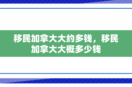 移民加拿大大约多钱，移民加拿大大概多少钱
