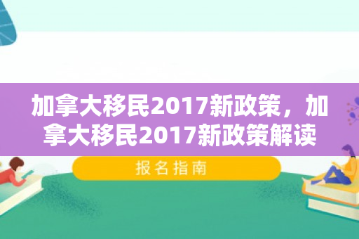 加拿大移民2017新政策，加拿大移民2017新政策解读