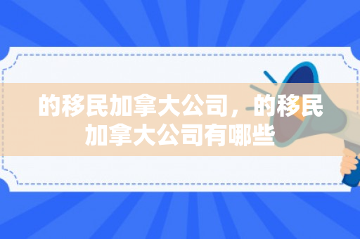 的移民加拿大公司，的移民加拿大公司有哪些