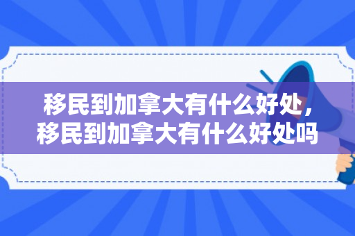 移民到加拿大有什么好处，移民到加拿大有什么好处吗