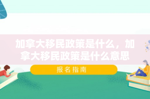 加拿大移民政策是什么，加拿大移民政策是什么意思