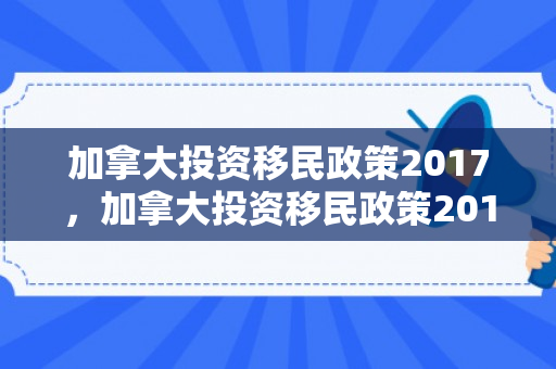加拿大投资移民政策2017，加拿大投资移民政策2017年
