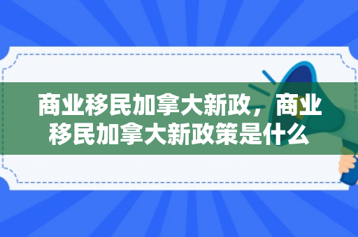 商业移民加拿大新政，商业移民加拿大新政策是什么