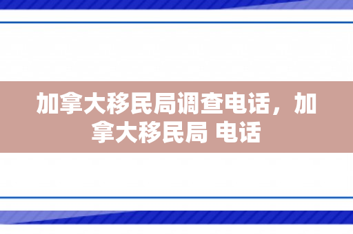 加拿大移民局调查电话，加拿大移民局 电话