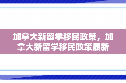 加拿大新留学移民政策，加拿大新留学移民政策最新