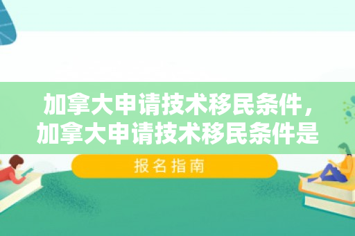 加拿大申请技术移民条件，加拿大申请技术移民条件是什么