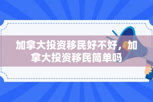 加拿大投资移民好不好，加拿大投资移民简单吗