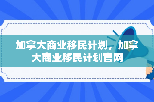 加拿大商业移民计划，加拿大商业移民计划官网