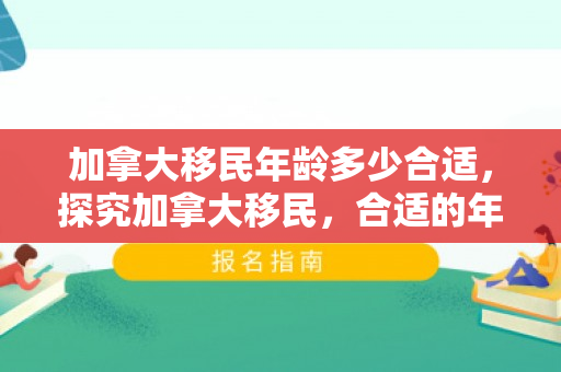加拿大移民年龄多少合适，探究加拿大移民，合适的年龄是多少？