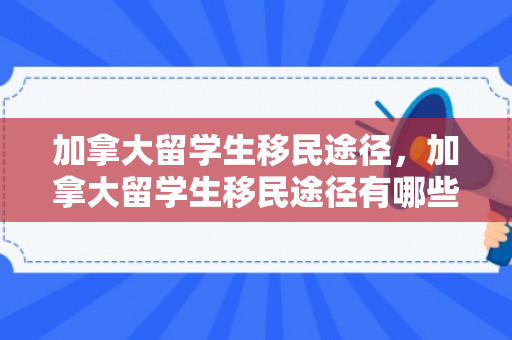 加拿大留学生移民途径，加拿大留学生移民途径有哪些