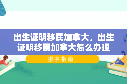 出生证明移民加拿大，出生证明移民加拿大怎么办理