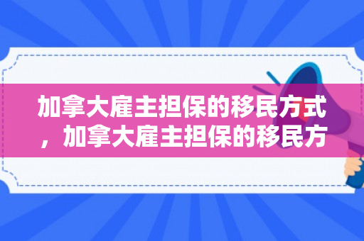 加拿大雇主担保的移民方式，加拿大雇主担保的移民方式有哪些