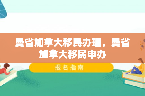 曼省加拿大移民办理，曼省加拿大移民申办