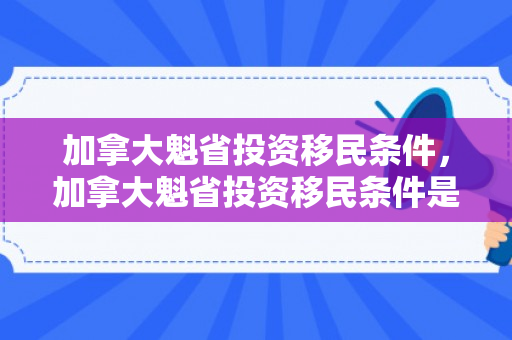 加拿大魁省投资移民条件，加拿大魁省投资移民条件是什么