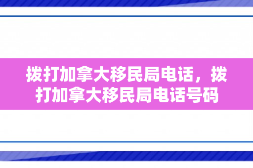 拨打加拿大移民局电话，拨打加拿大移民局电话号码