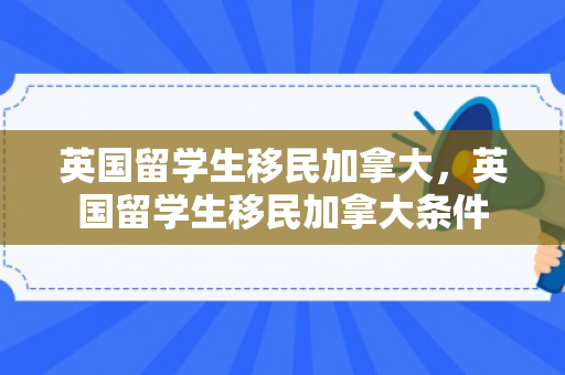 英国留学生移民加拿大，英国留学生移民加拿大条件