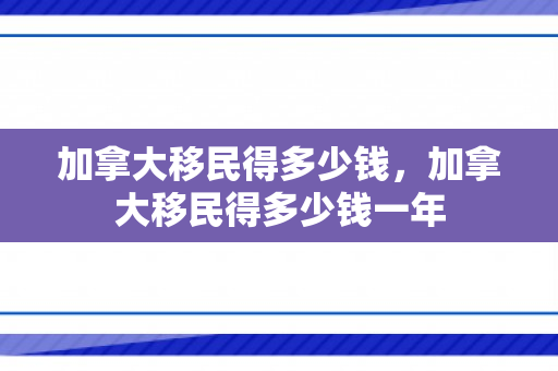 加拿大移民得多少钱，加拿大移民得多少钱一年