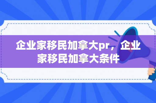 企业家移民加拿大pr，企业家移民加拿大条件