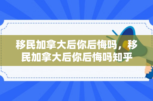 移民加拿大后你后悔吗，移民加拿大后你后悔吗知乎
