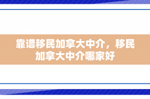 靠谱移民加拿大中介，移民加拿大中介哪家好