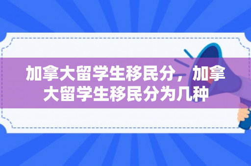 加拿大留学生移民分，加拿大留学生移民分为几种