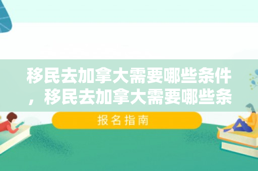移民去加拿大需要哪些条件，移民去加拿大需要哪些条件呢