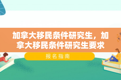 加拿大移民条件研究生，加拿大移民条件研究生要求