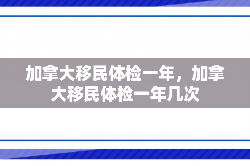 加拿大移民体检一年，加拿大移民体检一年几次