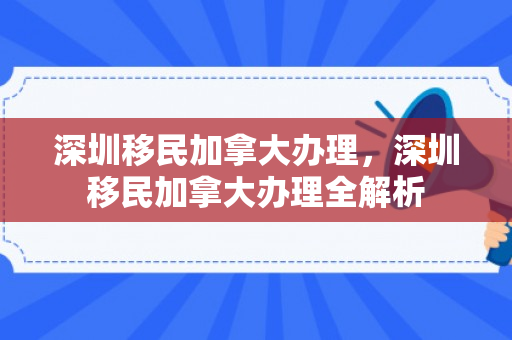 深圳移民加拿大办理，深圳移民加拿大办理全解析