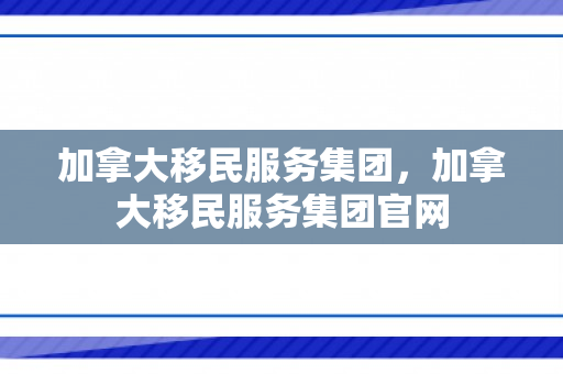 加拿大移民服务集团，加拿大移民服务集团官网