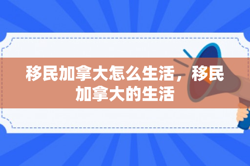 移民加拿大怎么生活，移民加拿大的生活