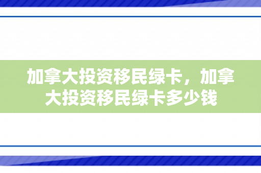 加拿大投资移民绿卡，加拿大投资移民绿卡多少钱