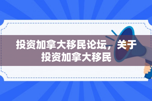 投资加拿大移民论坛，关于投资加拿大移民