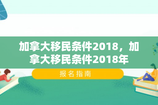 加拿大移民条件2018，加拿大移民条件2018年