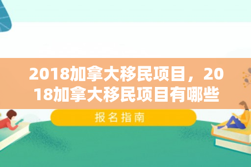 2018加拿大移民项目，2018加拿大移民项目有哪些