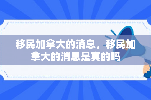 移民加拿大的消息，移民加拿大的消息是真的吗