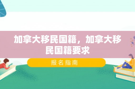 加拿大移民国籍，加拿大移民国籍要求