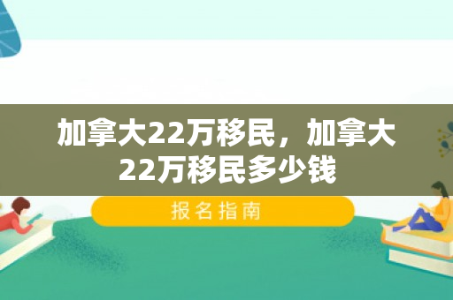 加拿大22万移民，加拿大22万移民多少钱