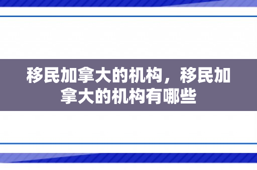 移民加拿大的机构，移民加拿大的机构有哪些