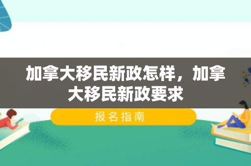 加拿大移民新政怎样，加拿大移民新政要求