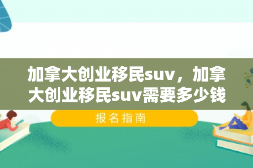 加拿大创业移民suv，加拿大创业移民suv需要多少钱一辆