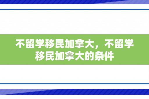 不留学移民加拿大，不留学移民加拿大的条件