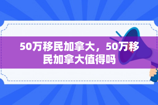 50万移民加拿大，50万移民加拿大值得吗