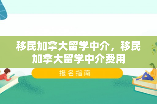 移民加拿大留学中介，移民加拿大留学中介费用