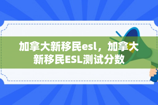 加拿大新移民esl，加拿大新移民ESL测试分数