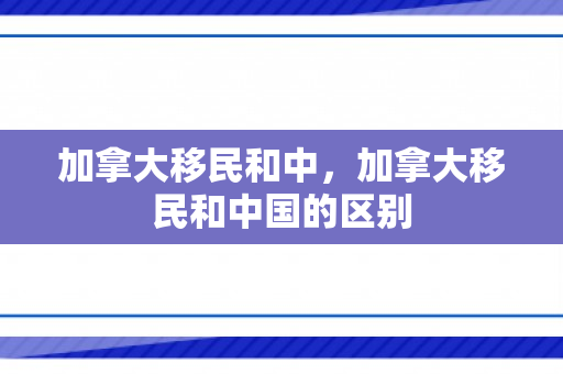 加拿大移民和中，加拿大移民和中国的区别