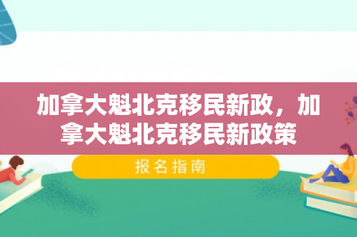 加拿大魁北克移民新政，加拿大魁北克移民新政策