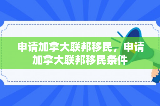 申请加拿大联邦移民，申请加拿大联邦移民条件