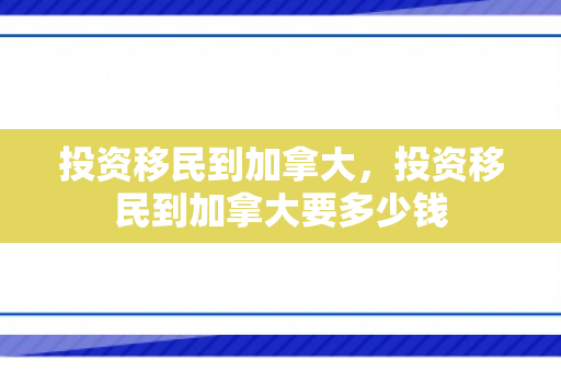 投资移民到加拿大，投资移民到加拿大要多少钱